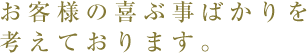 お客様の喜ぶ事ばかりを考えております。